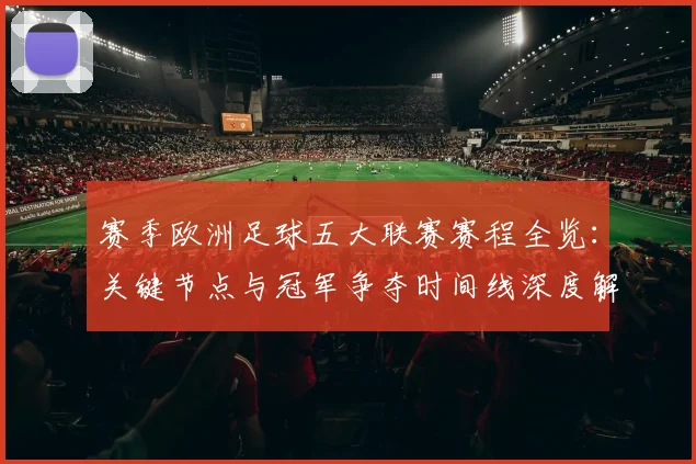 赛季欧洲足球五大联赛赛程全览：关键节点与冠军争夺时间线深度解析