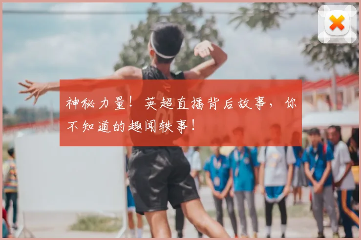 神秘力量！英超直播背后故事，你不知道的趣闻轶事！
