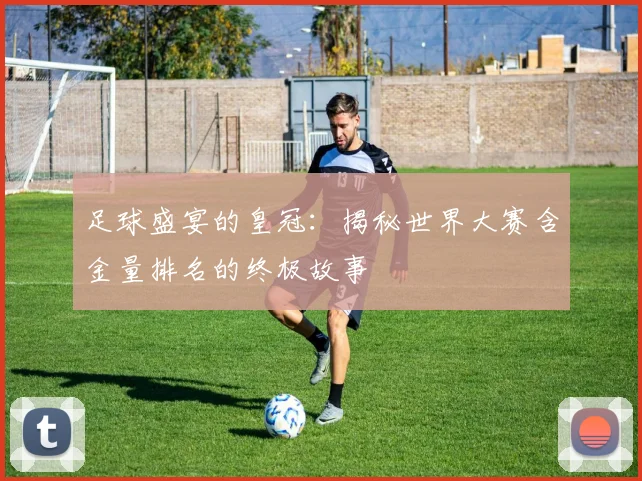 足球盛宴的皇冠：揭秘世界大赛含金量排名的终极故事