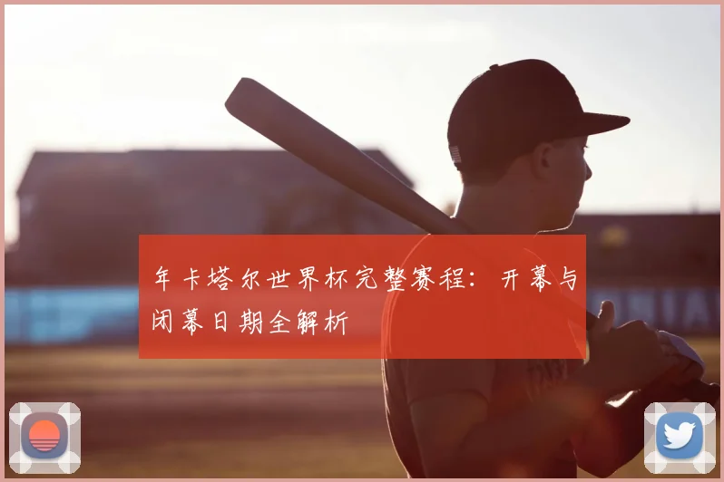 年卡塔尔世界杯完整赛程:开幕与闭幕日期全解析