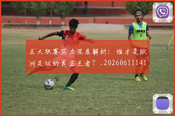 五大联赛实力深度解析:谁才是欧洲足坛的真正王者?_20260611141122