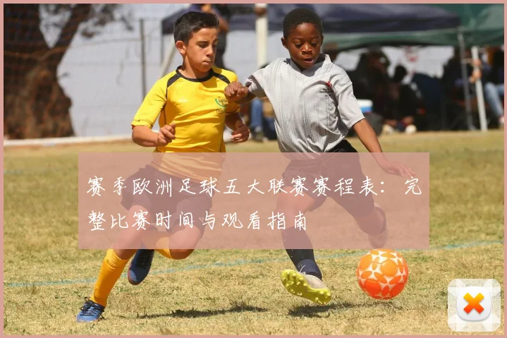 赛季欧洲足球五大联赛赛程表：完整比赛时间与观看指南