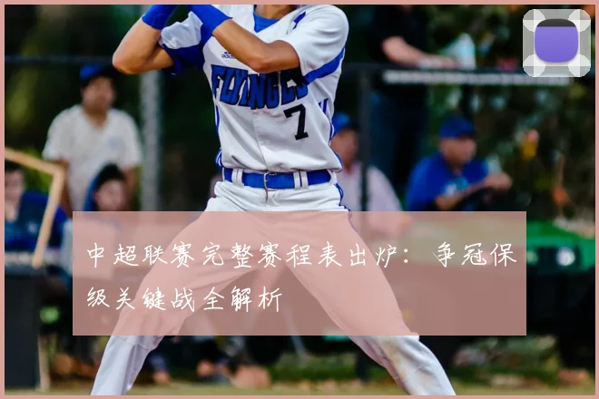 中超联赛完整赛程表出炉:争冠保级关键战全解析