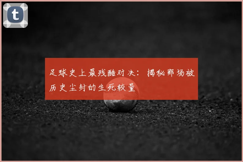 足球史上最残酷对决:揭秘那场被历史尘封的生死较量