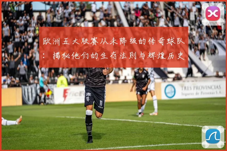 欧洲五大联赛从未降级的传奇球队：揭秘他们的生存法则与辉煌历史