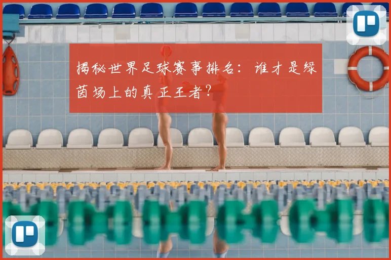 揭秘世界足球赛事排名:谁才是绿茵场上的真正王者?