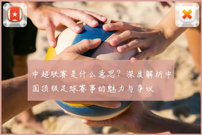 中超联赛是什么意思？深度解析中国顶级足球赛事的魅力与争议