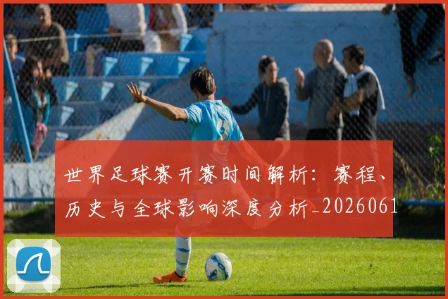 世界足球赛开赛时间解析:赛程、历史与全球影响深度分析_20260610190223
