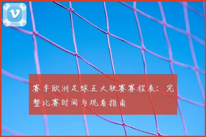 赛季欧洲足球五大联赛赛程表:完整比赛时间与观看指南