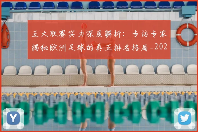 五大联赛实力深度解析:专访专家揭秘欧洲足球的真正排名格局_20260611141117