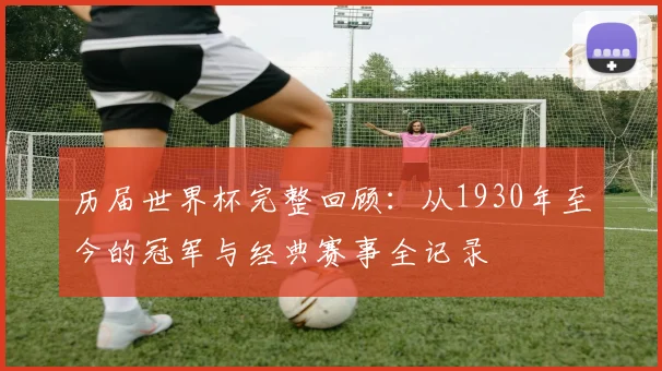历届世界杯完整回顾：从1930年至今的冠军与经典赛事全记录