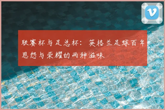 联赛杯与足总杯:英格兰足球百年恩怨与荣耀的两种滋味