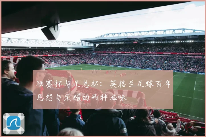 联赛杯与足总杯：英格兰足球百年恩怨与荣耀的两种滋味