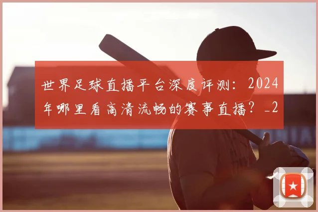 世界足球直播平台深度评测:2024年哪里看高清流畅的赛事直播?_20260609201544