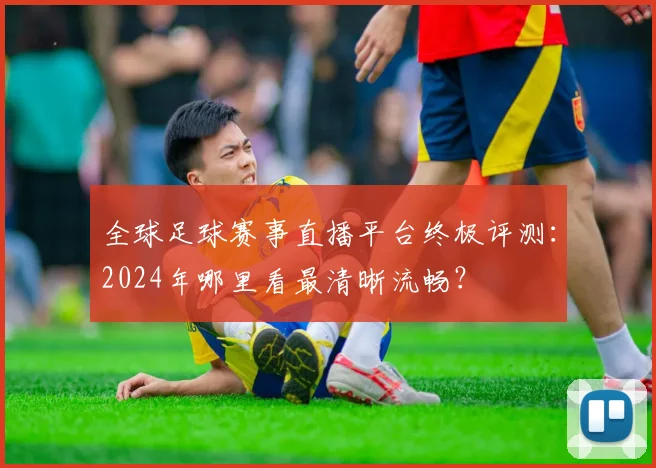全球足球赛事直播平台终极评测:2024年哪里看最清晰流畅?