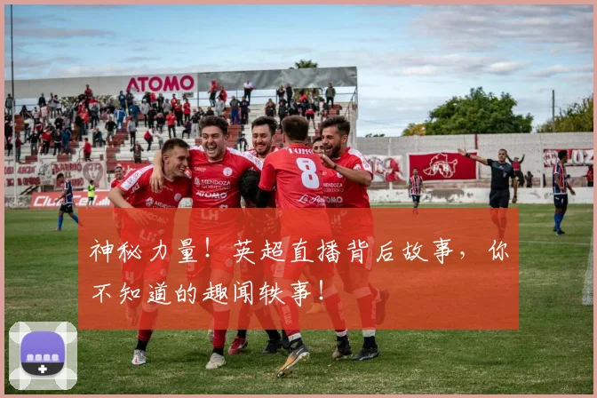 神秘力量！英超直播背后故事，你不知道的趣闻轶事！