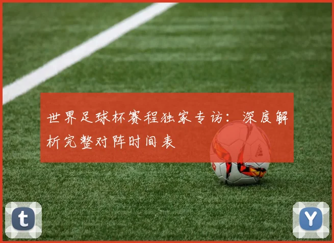 世界足球杯赛程独家专访：深度解析完整对阵时间表