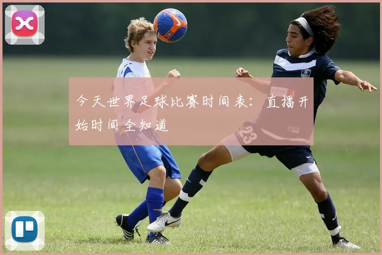 今天世界足球比赛时间表：直播开始时间全知道