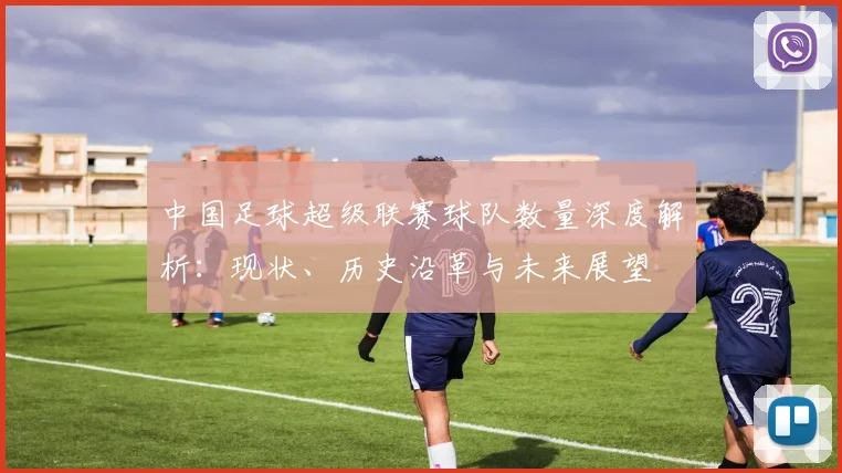 中国足球超级联赛球队数量深度解析:现状、历史沿革与未来展望