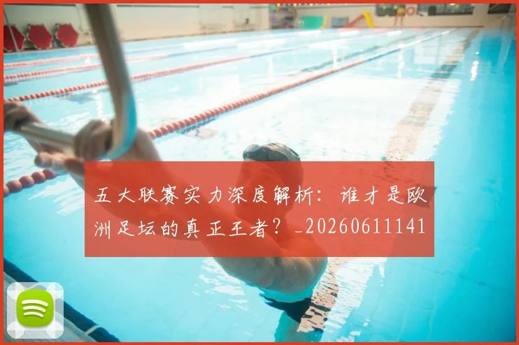 五大联赛实力深度解析:谁才是欧洲足坛的真正王者?_20260611141122