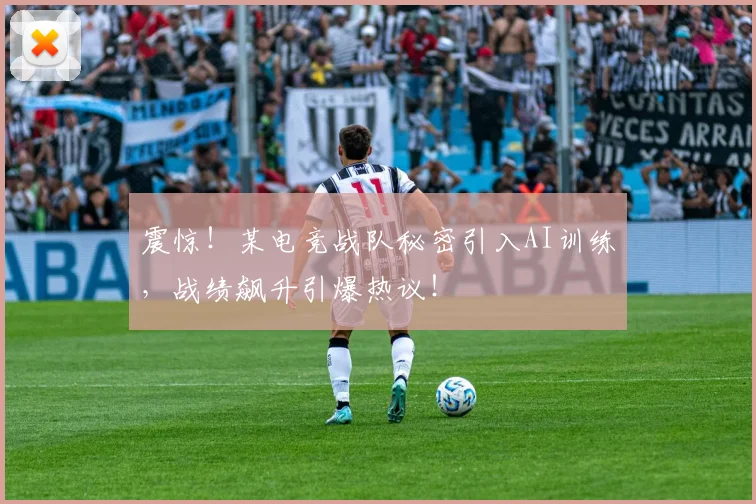 震惊!某电竞战队秘密引入AI训练,战绩飙升引爆热议!